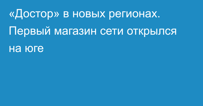 «Достор» в новых регионах. Первый магазин сети открылся на юге