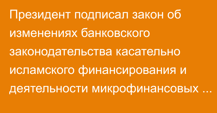 Президент подписал закон об изменениях банковского законодательства касательно исламского финансирования и деятельности микрофинансовых организаций