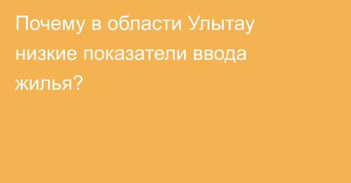 Почему в области Улытау низкие показатели ввода жилья?