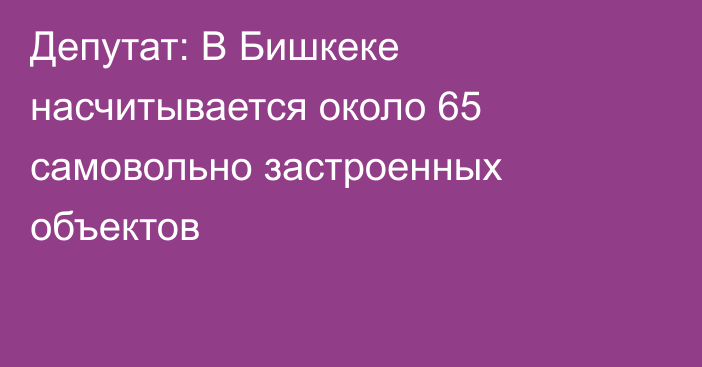 Депутат: В Бишкеке насчитывается около 65 самовольно застроенных объектов