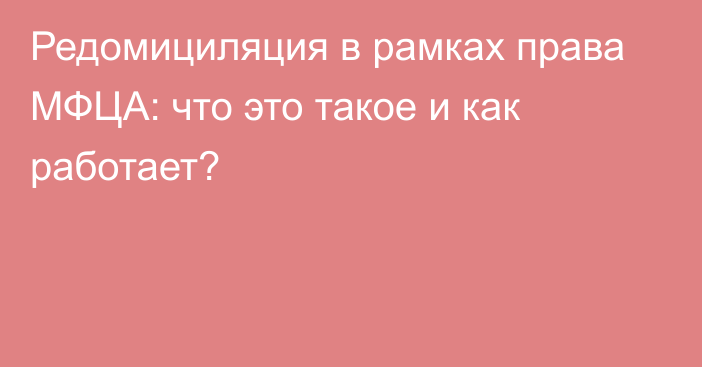 Редомициляция в рамках права МФЦА: что это такое и как работает?