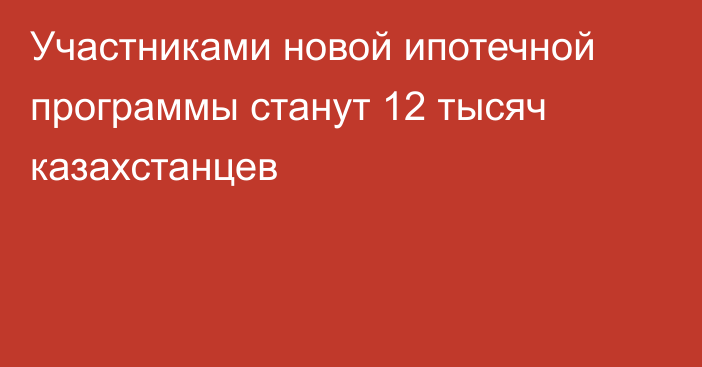 Участниками новой ипотечной программы станут 12 тысяч казахстанцев