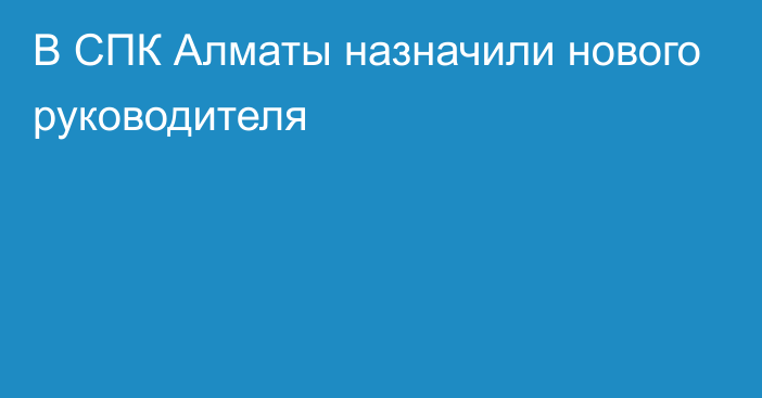 В СПК Алматы назначили нового руководителя