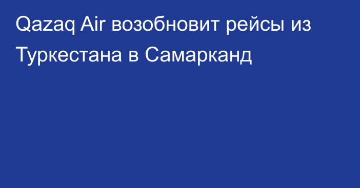 Qazaq Air возобновит рейсы из Туркестана в Самарканд