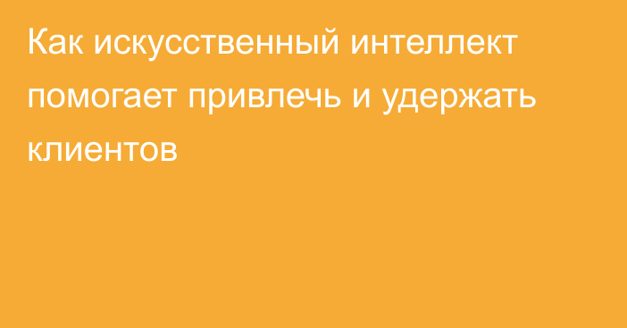 Как искусственный интеллект помогает привлечь и удержать клиентов