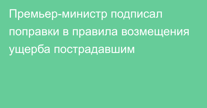 Премьер-министр подписал поправки в правила возмещения ущерба пострадавшим