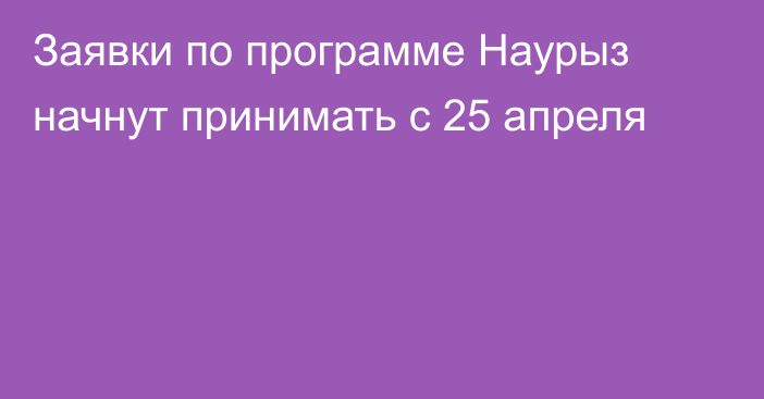 Заявки по программе Наурыз начнут принимать с 25 апреля