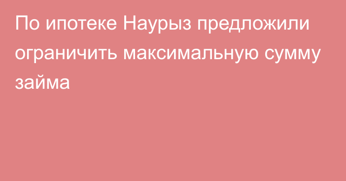 По ипотеке Наурыз предложили ограничить максимальную сумму займа