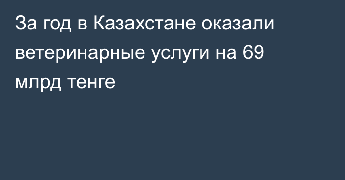 За год в Казахстане оказали ветеринарные услуги на 69 млрд тенге