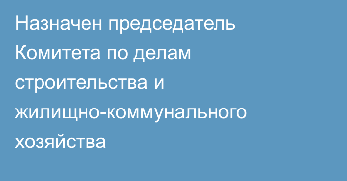 Назначен председатель Комитета по делам строительства и жилищно-коммунального хозяйства