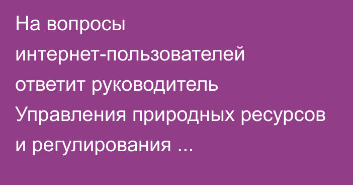 На вопросы интернет-пользователей ответит руководитель Управления природных ресурсов и регулирования природопользования Карагандинской области