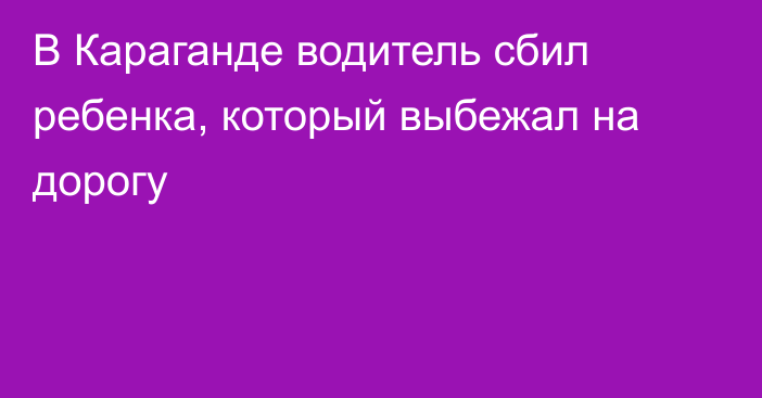 В Караганде водитель сбил ребенка, который выбежал на дорогу