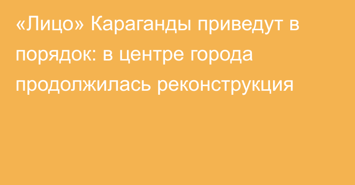 «Лицо» Караганды приведут в порядок: в центре города продолжилась реконструкция