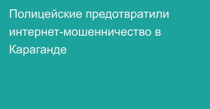 Полицейские предотвратили интернет-мошенничество в Караганде