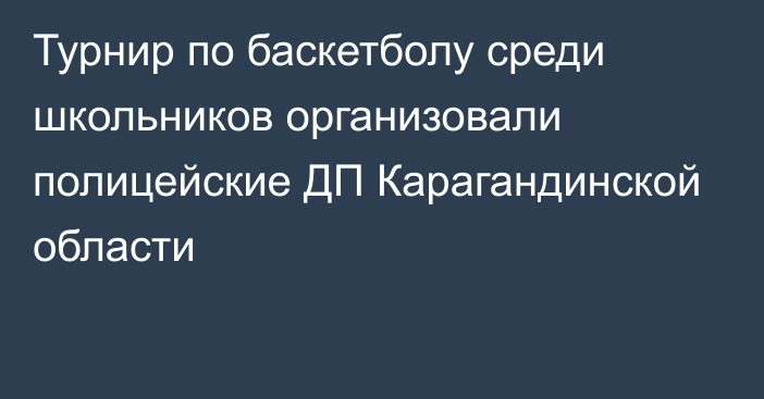 Турнир по баскетболу среди школьников организовали полицейские ДП Карагандинской области