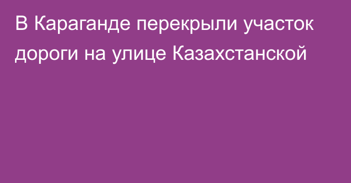 В Караганде перекрыли участок дороги на улице Казахстанской