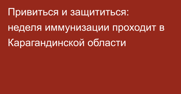 Привиться и защититься: неделя иммунизации проходит в Карагандинской области