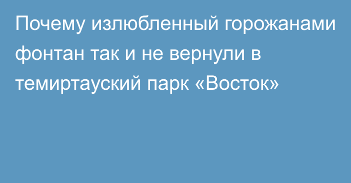 Почему излюбленный горожанами фонтан так и не вернули в темиртауский парк «Восток»