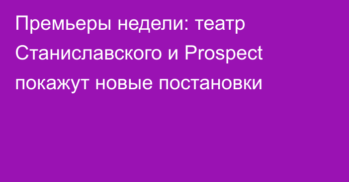 Премьеры недели: театр Станиславского и Prospect покажут новые постановки