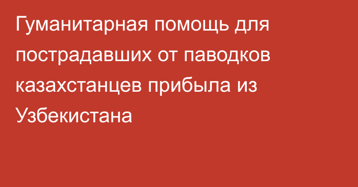 Гуманитарная помощь для пострадавших от паводков казахстанцев прибыла из Узбекистана