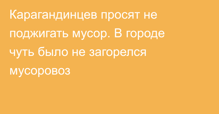 Карагандинцев просят не поджигать мусор. В городе чуть было не загорелся мусоровоз