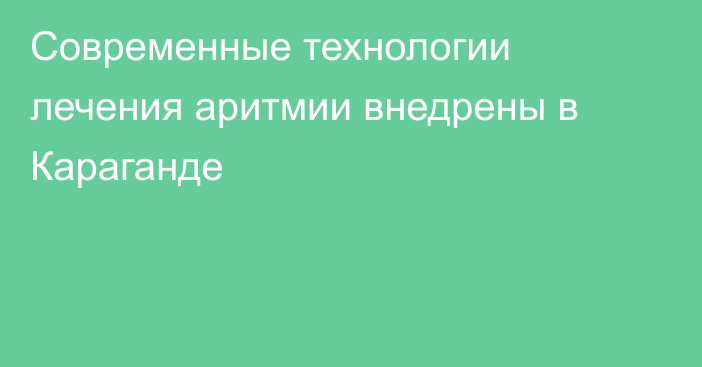 Современные технологии лечения аритмии внедрены в Караганде