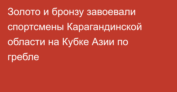 Золото и бронзу завоевали спортсмены Карагандинской области на Кубке Азии по гребле