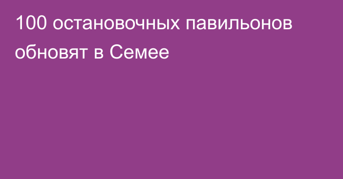 100 остановочных павильонов обновят в Семее