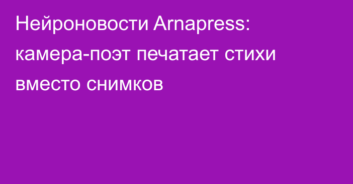 Нейроновости Arnapress: камера-поэт печатает стихи вместо снимков