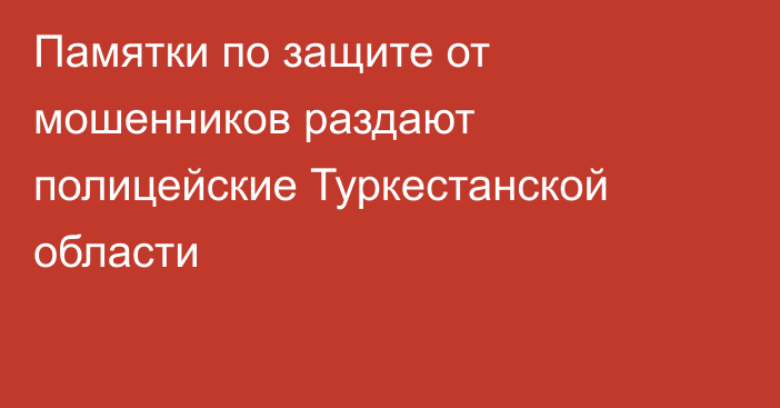 Памятки по защите от мошенников раздают полицейские Туркестанской области