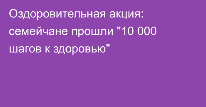 Оздоровительная акция: семейчане прошли 