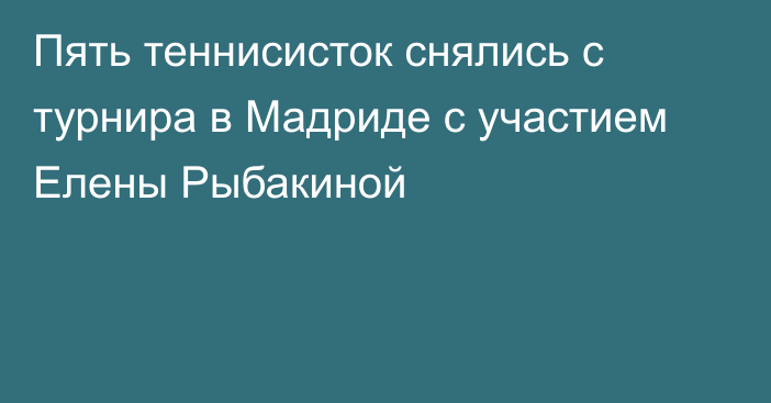 Пять теннисисток снялись с турнира в Мадриде с участием Елены Рыбакиной