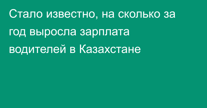 Стало известно, на сколько за год выросла зарплата водителей в Казахстане