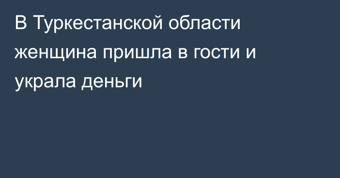 В Туркестанской области женщина пришла в гости и украла деньги