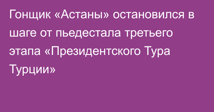 Гонщик «Астаны» остановился в шаге от пьедестала третьего этапа «Президентского Тура Турции»