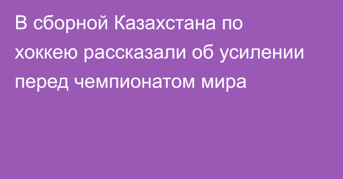 В сборной Казахстана по хоккею рассказали об усилении перед чемпионатом мира