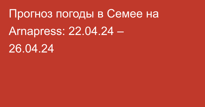 Прогноз погоды в Семее на Arnapress: 22.04.24 – 26.04.24