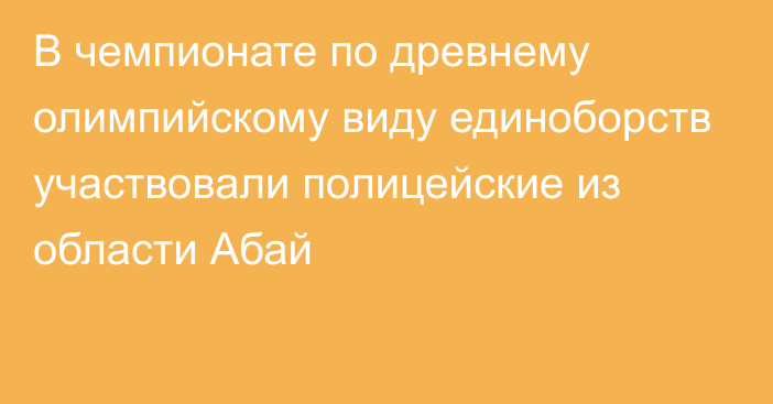 В чемпионате по древнему олимпийскому виду единоборств участвовали полицейские из области Абай