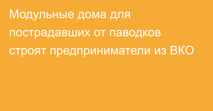 Модульные дома для пострадавших от паводков строят предприниматели из ВКО