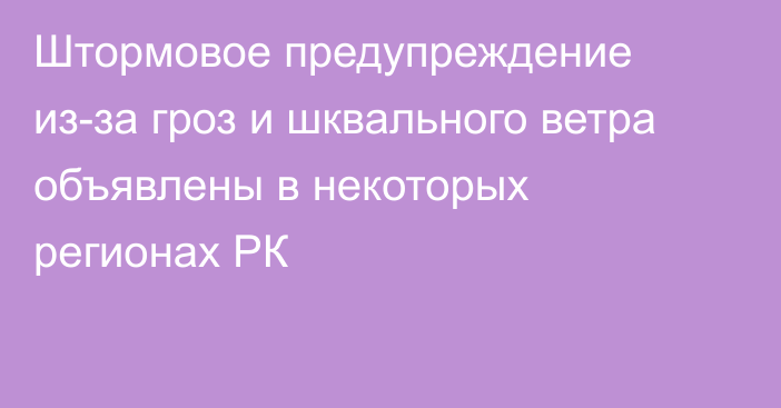 Штормовое предупреждение из-за гроз и шквального ветра объявлены в некоторых регионах РК