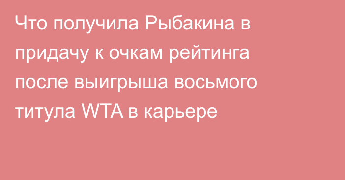 Что получила Рыбакина в придачу к очкам рейтинга после выигрыша восьмого титула WTA в карьере