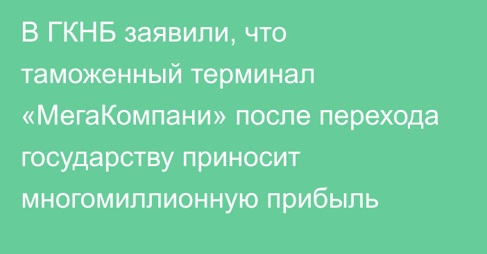 В ГКНБ заявили, что таможенный терминал «МегаКомпани» после перехода государству приносит многомиллионную прибыль