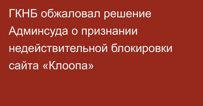 ГКНБ обжаловал решение Админсуда о признании недействительной блокировки сайта «Клоопа»