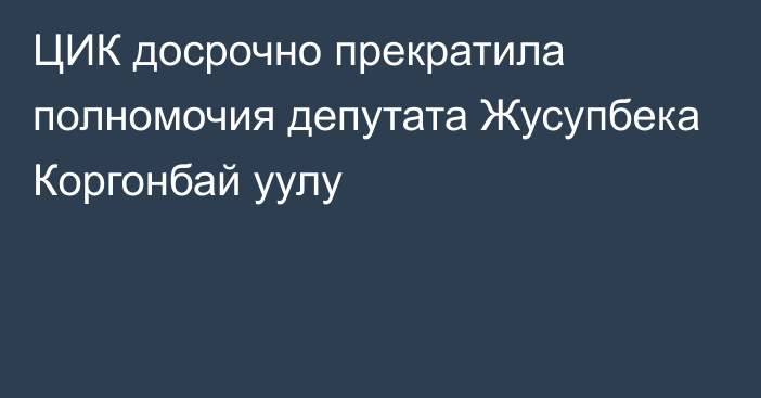 ЦИК досрочно прекратила полномочия депутата Жусупбека Коргонбай уулу