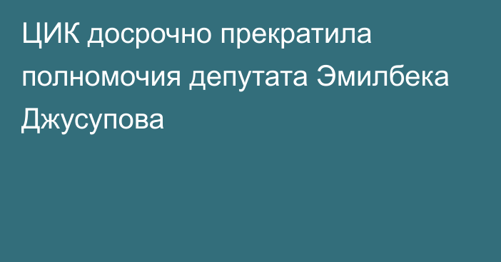 ЦИК досрочно прекратила полномочия депутата Эмилбека Джусупова