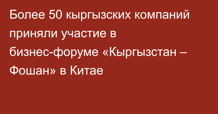 Более 50 кыргызских компаний приняли участие в бизнес-форуме «Кыргызстан – Фошан» в Китае