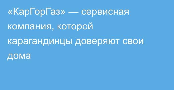 «КарГорГаз» — сервисная компания, которой карагандинцы доверяют свои дома