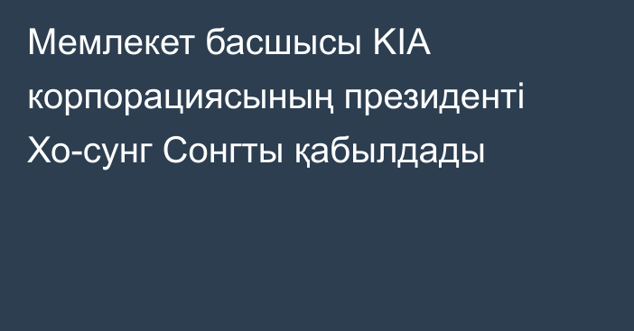 Мемлекет басшысы KIA корпорациясының президенті Хо-сунг Сонгты қабылдады