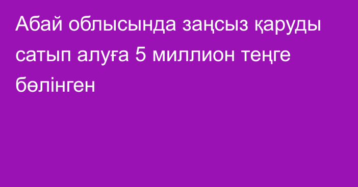 Абай облысында заңсыз қаруды сатып алуға 5 миллион теңге бөлінген