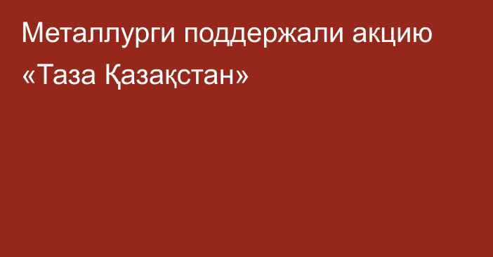 Металлурги поддержали акцию «Таза Қазақстан»